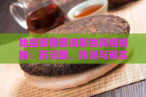 始皇御赐普洱茶的真相揭秘：历记载、传说与现实