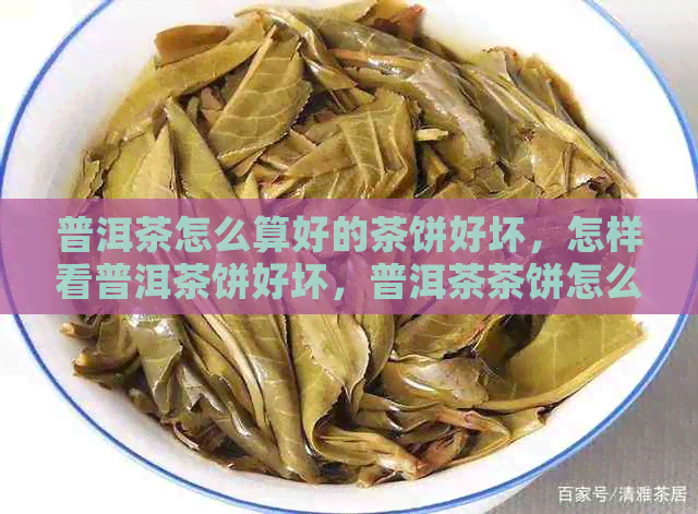 普洱茶怎么算好的茶饼好坏，怎样看普洱茶饼好坏，普洱茶茶饼怎么看。