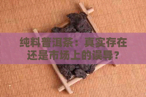 纯料普洱茶：真实存在还是市场上的误导？