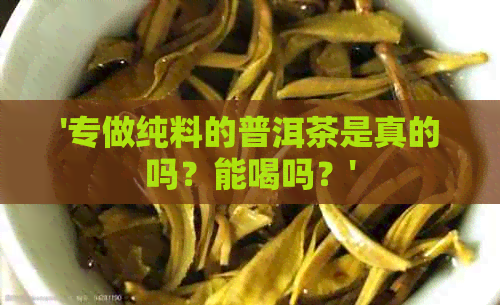 '专做纯料的普洱茶是真的吗？能喝吗？'