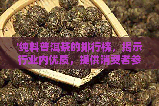 '纯料普洱茶的排行榜，揭示行业内优质，提供消费者参考选择。'