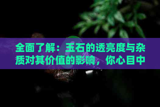 全面了解：玉石的透亮度与杂质对其价值的影响，你心目中的理想价位是多少？