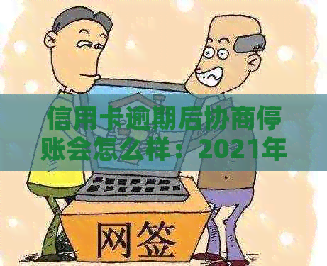 信用卡逾期后协商停账会怎么样：2021年策略与具体操作