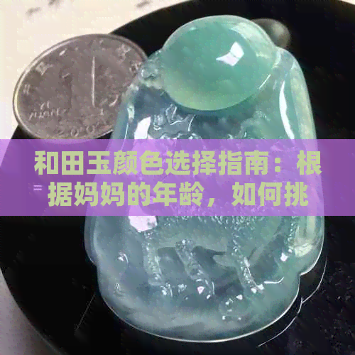 和田玉颜色选择指南：根据妈妈的年龄，如何挑选最适合的颜色？