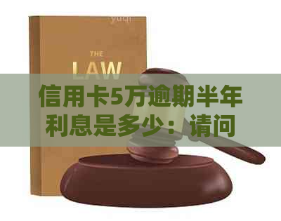 信用卡5万逾期半年利息是多少：请问5万元信用卡逾期半年需要支付多少利息？