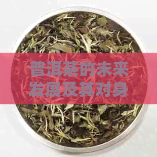 普洱茶的未来发展及其对身心健的多方面益处