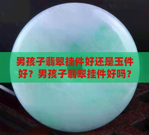 男孩子翡翠挂件好还是玉件好？男孩子翡翠挂件好吗？