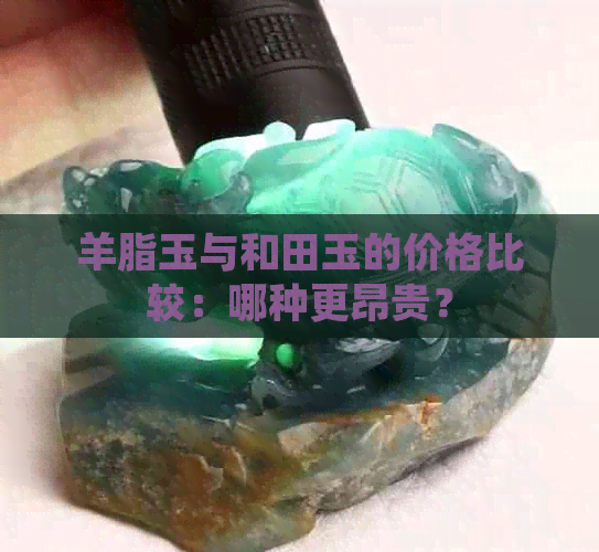 羊脂玉与和田玉的价格比较：哪种更昂贵？