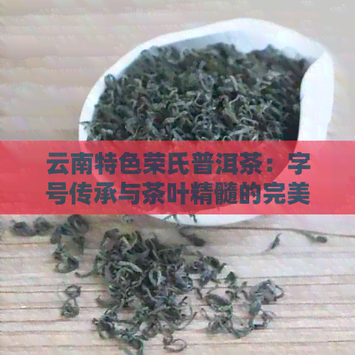 云南特色荣氏普洱茶：字号传承与茶叶精髓的完美结合