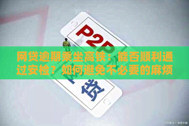 网贷逾期乘坐高铁：能否顺利通过安检？如何避免不必要的麻烦？