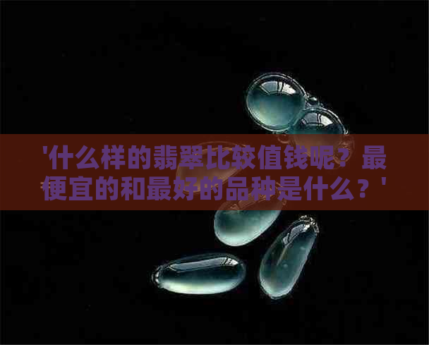 '什么样的翡翠比较值钱呢？更便宜的和更好的品种是什么？'