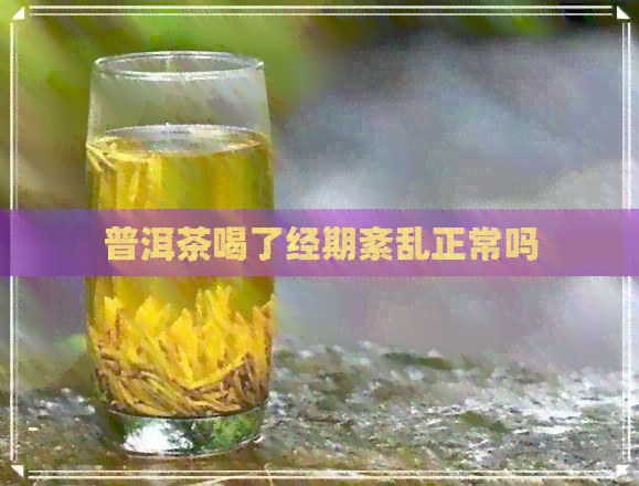 普洱茶喝了经期紊乱正常吗