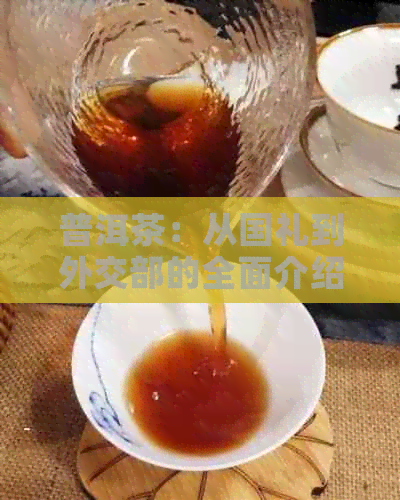 普洱茶：从国礼到外交部的全面介绍与品鉴，解答您的所有疑问