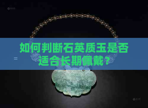 如何判断石英质玉是否适合长期佩戴？