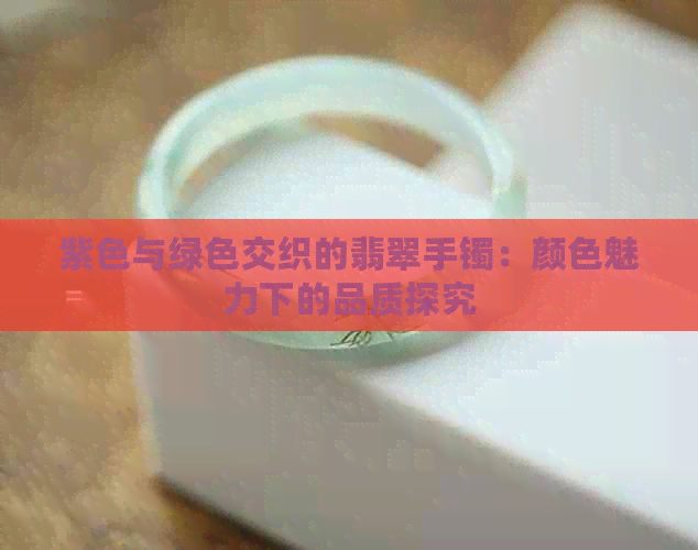 紫色与绿色交织的翡翠手镯：颜色魅力下的品质探究