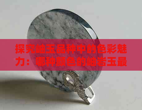 探究岫玉品种中的色彩魅力：哪种颜色的岫岩玉更具收藏价值？