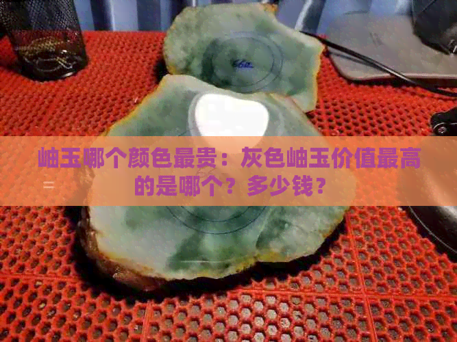 岫玉哪个颜色最贵：灰色岫玉价值更高的是哪个？多少钱？