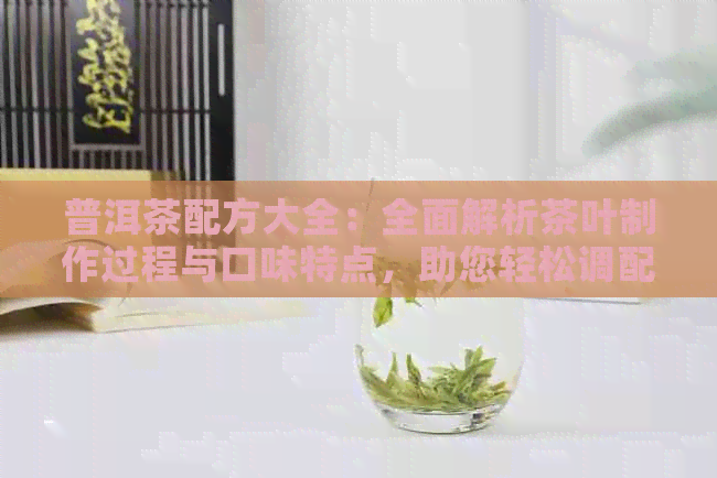 普洱茶配方大全：全面解析茶叶制作过程与口味特点，助您轻松调配出理想茶香