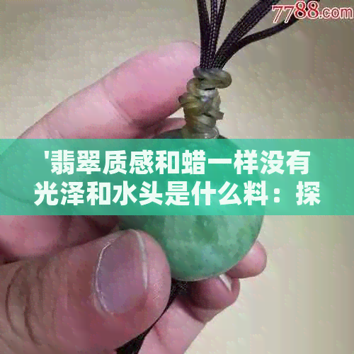 '翡翠质感和蜡一样没有光泽和水头是什么料：探究翡翠的水头与皮色关系'