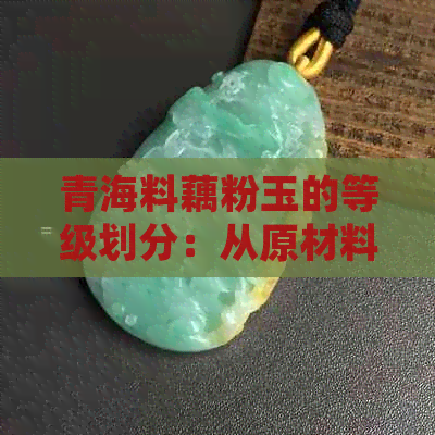 青海料藕粉玉的等级划分：从原材料到品质详细解析，助您了解购买注意事项