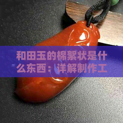 和田玉的棉絮状是什么东西：详解制作工艺及材质来源