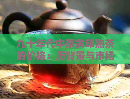 九十年代中茶黄印熟茶的价格：历背景与市场趋势分析