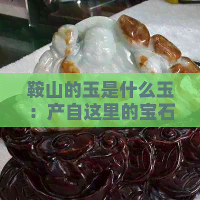 鞍山的玉是什么玉：产自这里的宝石价值如何？