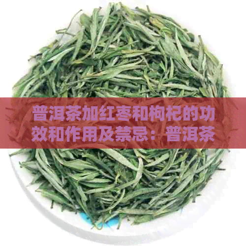 普洱茶加红枣和枸杞的功效和作用及禁忌：普洱茶红枣枸杞茶的功效