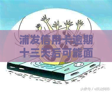 浦发信用卡逾期十三天后可能面临的后果及解决办法：详细解读与应对策略