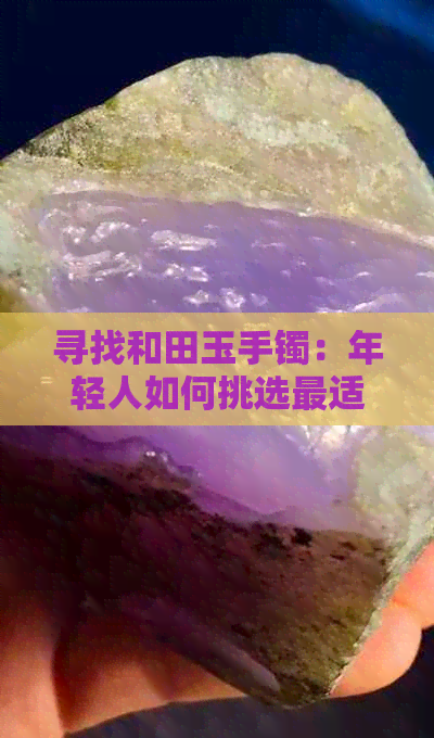 寻找和田玉手镯：年轻人如何挑选最适合的颜色？