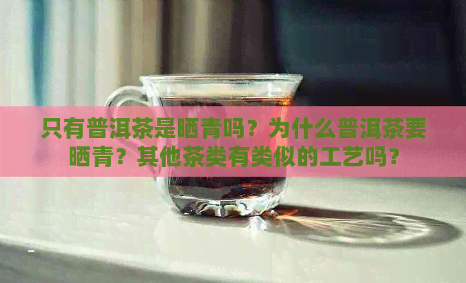 只有普洱茶是晒青吗？为什么普洱茶要晒青？其他茶类有类似的工艺吗？