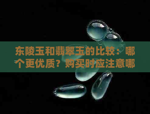 东陵玉和翡翠玉的比较：哪个更优质？购买时应注意哪些因素？