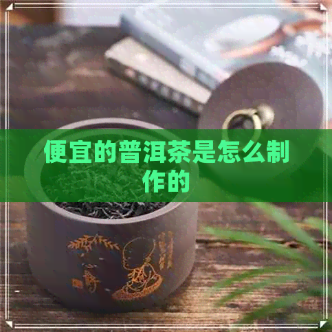 便宜的普洱茶是怎么制作的