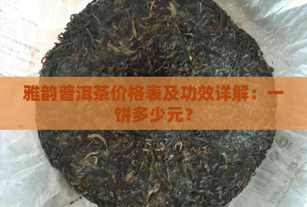 雅韵普洱茶价格表及功效详解：一饼多少元？