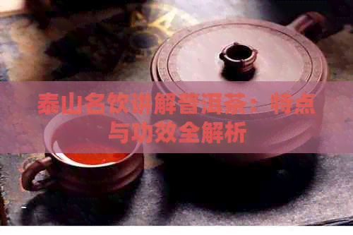 泰山名饮讲解普洱茶：特点与功效全解析