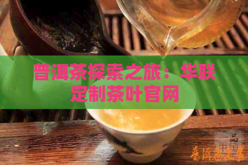 普洱茶探索之旅：华联定制茶叶官网