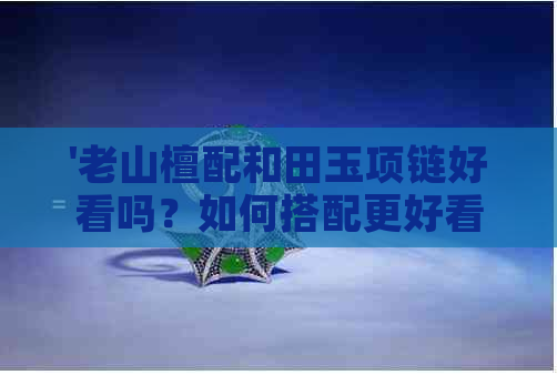 '老山檀配和田玉项链好看吗？如何搭配更好看？'