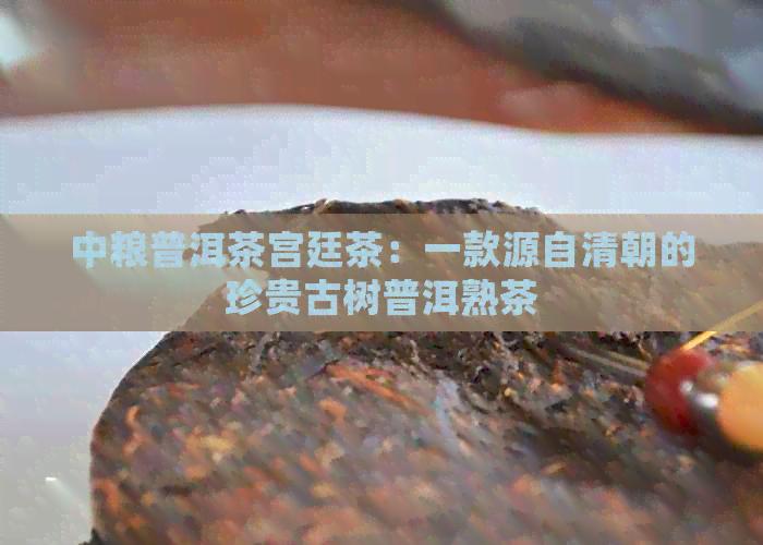 中粮普洱茶宫廷茶：一款源自清朝的珍贵古树普洱熟茶