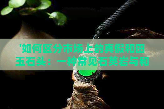 '如何区分市场上的真假和田玉石头：一种常见石英岩与和田玉的鉴别方法'