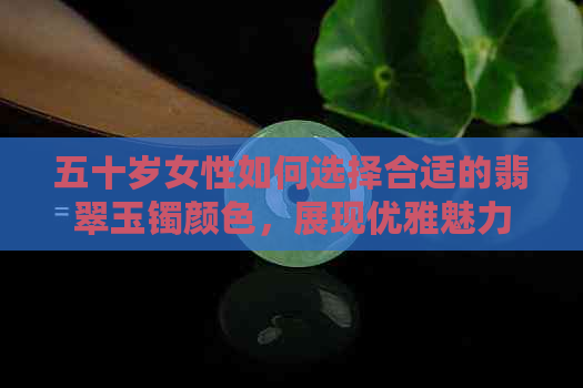 五十岁女性如何选择合适的翡翠玉镯颜色，展现优雅魅力