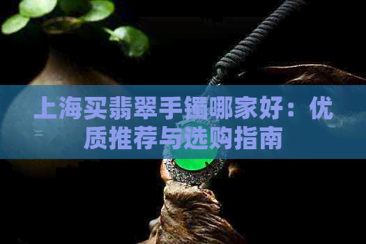 上海买翡翠手镯哪家好：优质推荐与选购指南