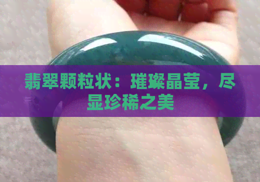 翡翠颗粒状：璀璨晶莹，尽显珍稀之美