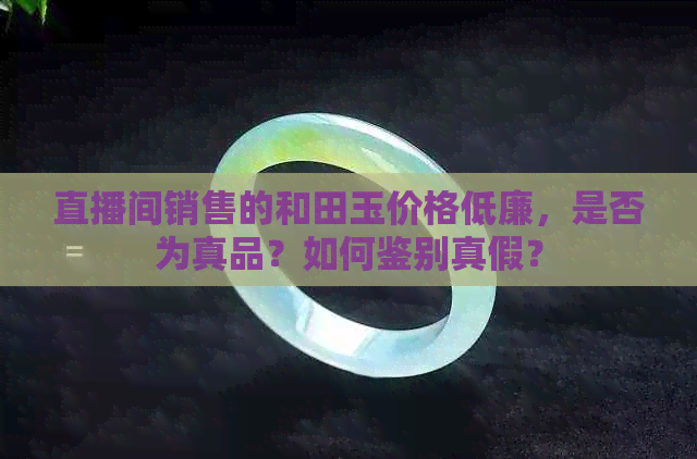 直播间销售的和田玉价格低廉，是否为真品？如何鉴别真假？