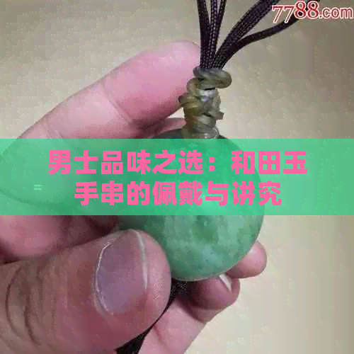 男士品味之选：和田玉手串的佩戴与讲究