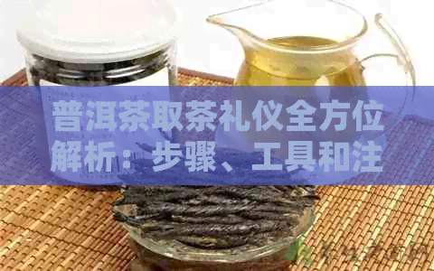 普洱茶取茶礼仪全方位解析：步骤、工具和注意事项，让你轻松掌握正确操作！