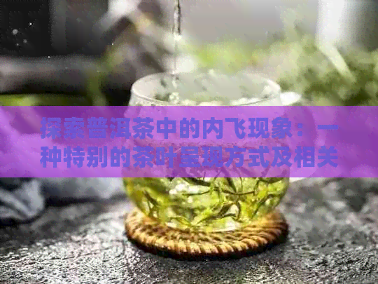 探索普洱茶中的内飞现象：一种特别的茶叶呈现方式及相关含义