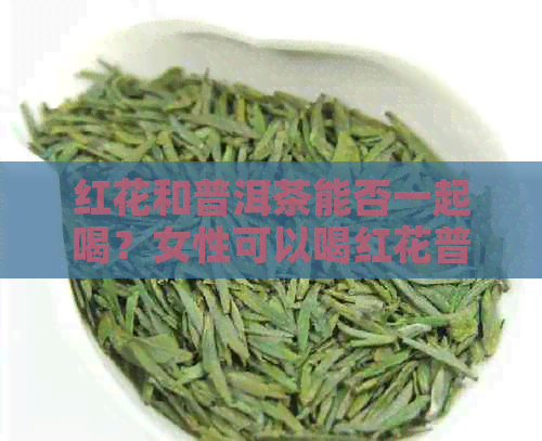 红花和普洱茶能否一起喝？女性可以喝红花普洱茶吗？