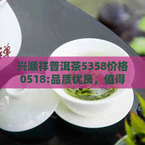 兴顺祥普洱茶5358价格0518:品质优良，值得品鉴