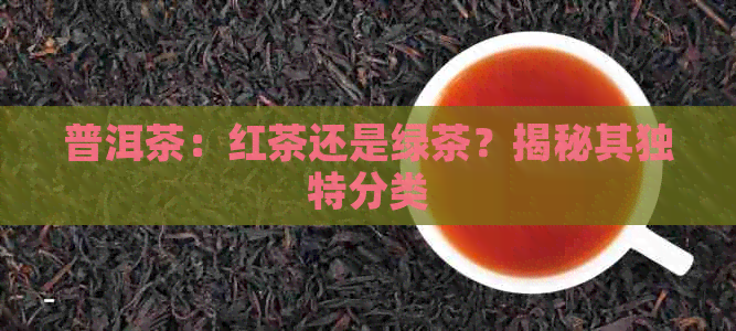 普洱茶：红茶还是绿茶？揭秘其独特分类