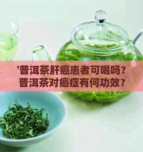 '普洱茶肝癌患者可喝吗？普洱茶对癌症有何功效？陈年普洱茶对肝病的作用。'